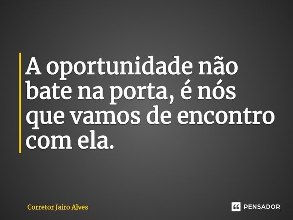 ⁠A oportunidade não bate na porta, é nós que vamos de encontro com ela.... Frase de Corretor Jairo Alves.