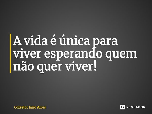 ⁠⁠A vida é única para viver esperando quem não quer viver!... Frase de Corretor Jairo Alves.