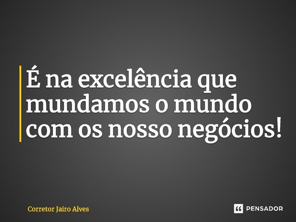 ⁠É na excelência que mundamos o mundo com os nosso negócios!... Frase de Corretor Jairo Alves.
