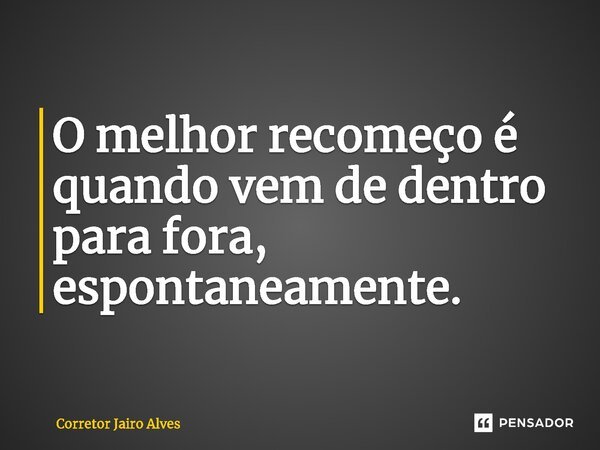 ⁠⁠O melhor recomeço é quando vem de dentro para fora, espontaneamente.... Frase de Corretor Jairo Alves.