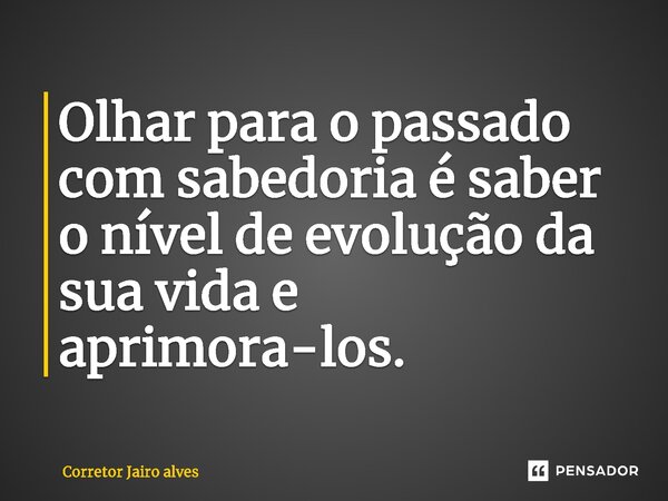 ⁠Olhar para o passado com sabedoria é saber o nível de evolução da sua vida e aprimora-los.... Frase de Corretor Jairo Alves.