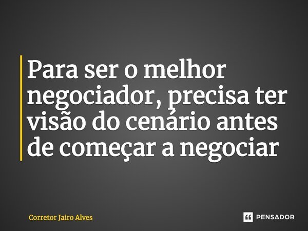 ⁠⁠Para ser o melhor negociador, precisa ter visão do cenário antes de começar a negociar... Frase de Corretor Jairo Alves.