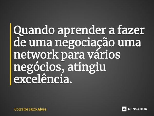 ⁠⁠Quando aprender a fazer de uma negociação uma network para vários negócios, atingiu excelência.... Frase de Corretor Jairo Alves.