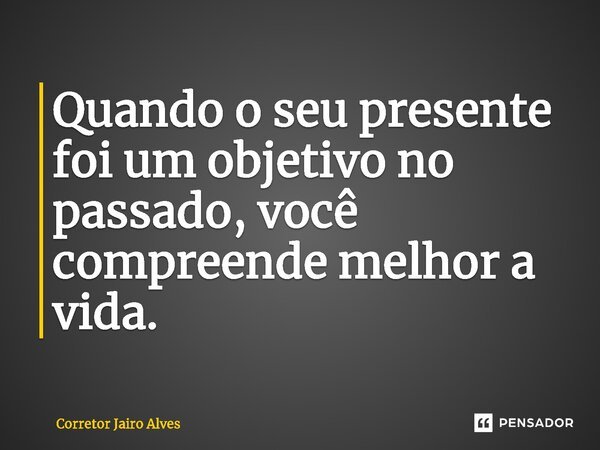 ⁠Quando o seu presente foi um objetivo no passado, você compreende melhor a vida.... Frase de Corretor Jairo Alves.