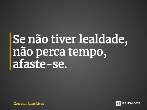 ⁠⁠Se não tiver lealdade, não perca tempo, afaste-se.... Frase de Corretor Jairo Alves.