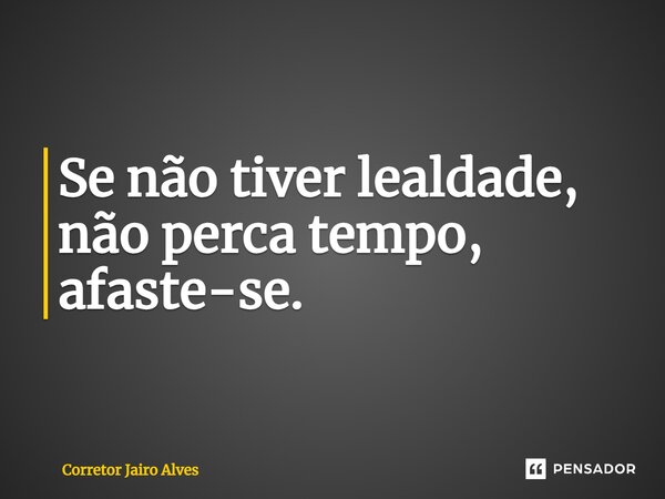 ⁠⁠Se não tiver lealdade, não perca tempo, afaste-se.... Frase de Corretor Jairo Alves.