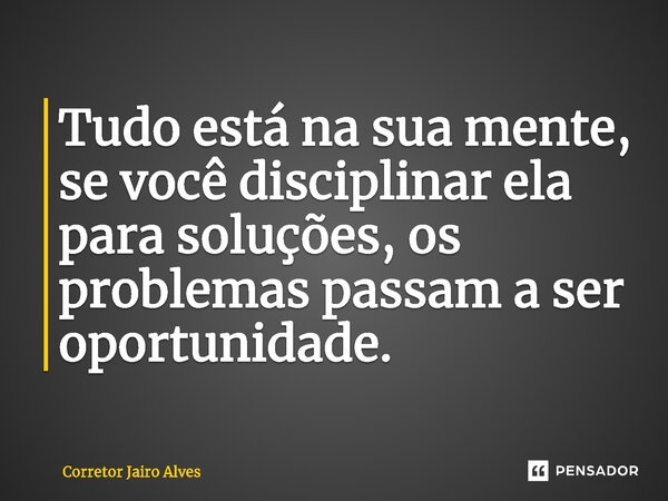 ⁠Tudo está na sua mente, se você disciplinar ela para soluções, os problemas passam a ser oportunidade.... Frase de Corretor Jairo Alves.