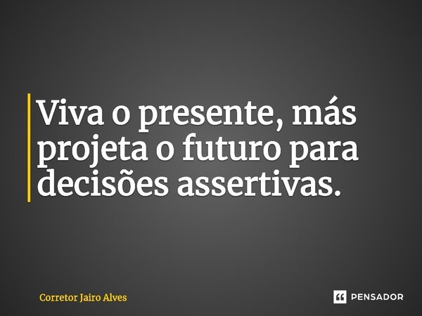 ⁠Viva o presente, más projeta o futuro para decisões assertivas.... Frase de Corretor Jairo Alves.