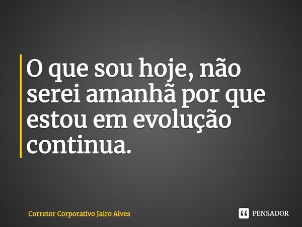 ⁠O que sou hoje, não serei amanhã por que estou em evolução continua.... Frase de Corretor Corporativo Jairo Alves.
