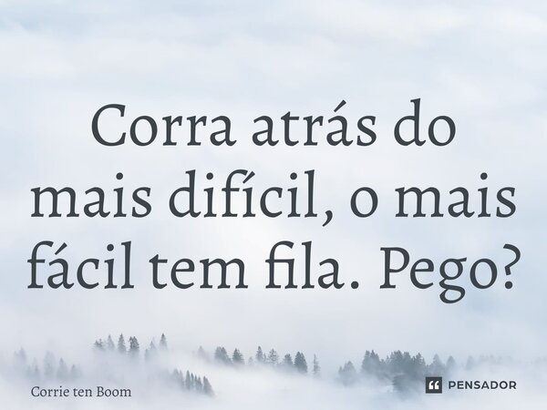 ⁠Corra atrás do mais difícil, o mais fácil tem fila. Pego?... Frase de Corrie ten Boom.