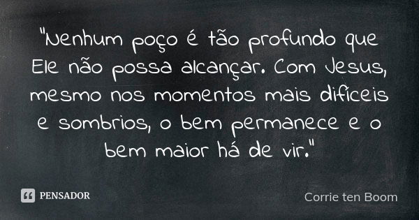 “Nenhum poço é tão profundo que Ele não possa alcançar. Com Jesus, mesmo nos momentos mais difíceis e sombrios, o bem permanece e o bem maior há de vir.”... Frase de Corrie ten Boom.