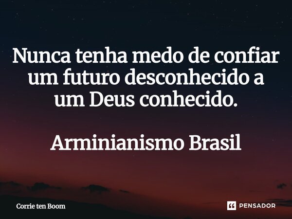 ⁠Nunca tenha medo de confiar um futuro desconhecido a um Deus conhecido. Arminianismo Brasil... Frase de Corrie ten Boom.
