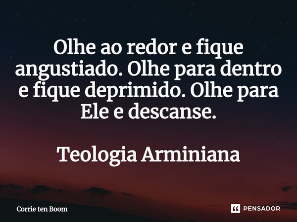 ⁠Olhe ao redor e fique angustiado. Olhe para dentro e fique deprimido. Olhe para Ele e descanse. Teologia Arminiana... Frase de Corrie ten Boom.