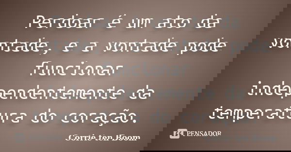 Perdoar é um ato da vontade, e a vontade pode funcionar independentemente da temperatura do coração.... Frase de Corrie ten Boom.