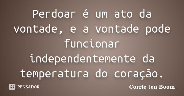 Perdoar é um ato da vontade, e a vontade pode funcionar independentemente da temperatura do coração.... Frase de Corrie ten Boom.