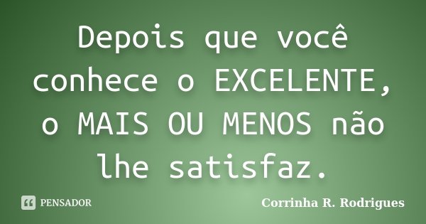 Depois que você conhece o EXCELENTE, o MAIS OU MENOS não lhe satisfaz.... Frase de Corrinha R. Rodrigues.