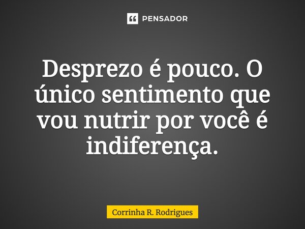 Desprezo é pouco. O único sentimento que vou nutrir por você é indiferença.... Frase de Corrinha R. Rodrigues.