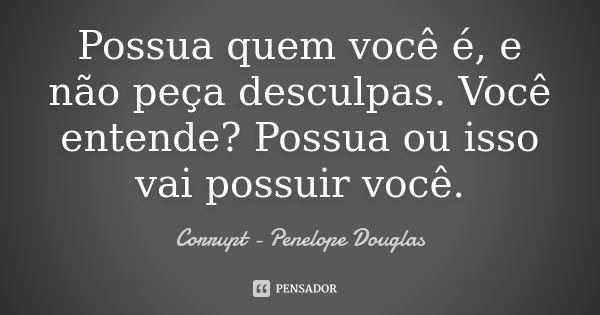 Possua quem você é, e não peça desculpas. Você entende? Possua ou isso vai possuir você.... Frase de Corrupt - Penelope Douglas.