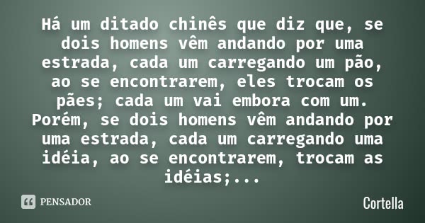 Há um ditado chinês que diz que, se dois homens vêm andando por uma estrada, cada um carregando um pão, ao se encontrarem, eles trocam os pães; cada um vai embo... Frase de Cortella.
