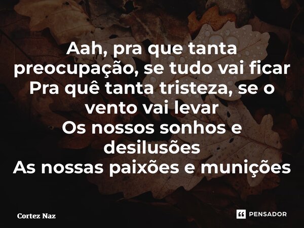 ⁠Aah, pra que tanta preocupação, se tudo vai ficar Pra quê tanta tristeza, se o vento vai levar Os nossos sonhos e desilusões As nossas paixões e munições... Frase de Cortez Naz.