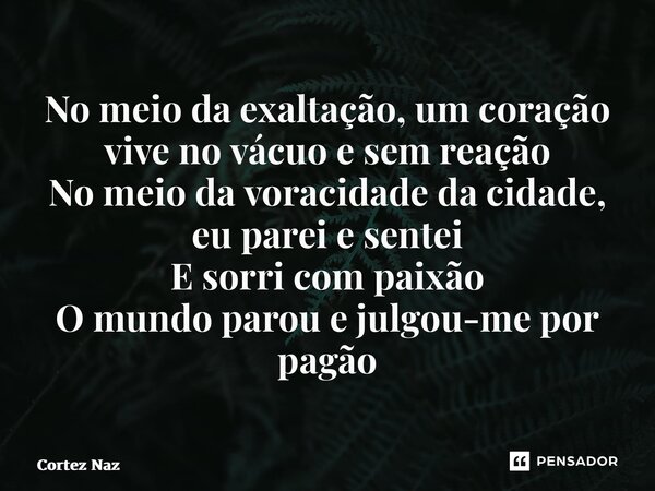 ⁠No meio da exaltação, um coração vive no vácuo e sem reação No meio da voracidade da cidade, eu parei e sentei E sorri com paixão O mundo parou e julgou-me por... Frase de Cortez Naz.