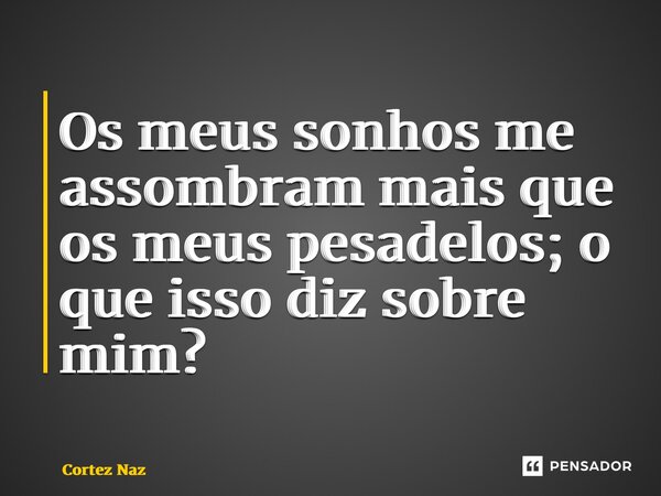 ⁠Os meus sonhos me assombram mais que os meus pesadelos; o que isso diz sobre mim?... Frase de Cortez Naz.