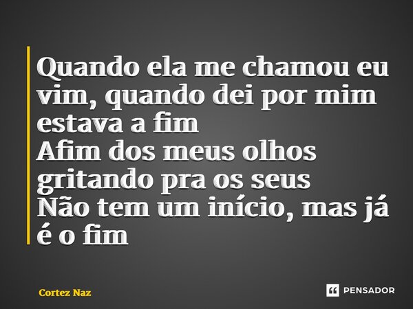 ⁠Quando ela me chamou eu vim, quando dei por mim estava a fim Afim dos meus olhos gritando pra os seus Não tem um início, mas já é o fim... Frase de Cortez Naz.