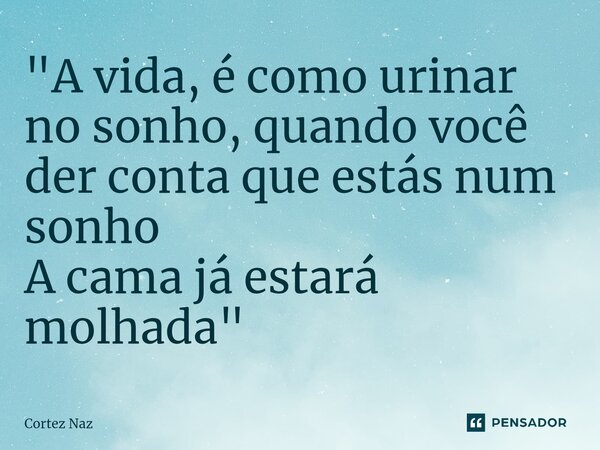 "⁠A vida, é como urinar no sonho, quando você der conta que estás num sonho A cama já estará molhada "... Frase de Cortez Naz.