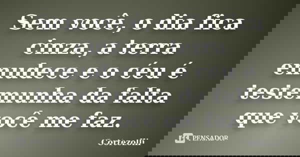 Sem você, o dia fica cinza, a terra emudece e o céu é testemunha da falta que você me faz.... Frase de Cortezolli.