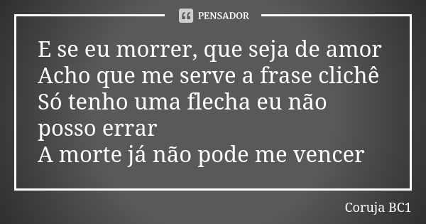 E se eu morrer, que seja de amor Acho que me serve a frase clichê Só tenho uma flecha eu não posso errar A morte já não pode me vencer... Frase de Coruja BC1.