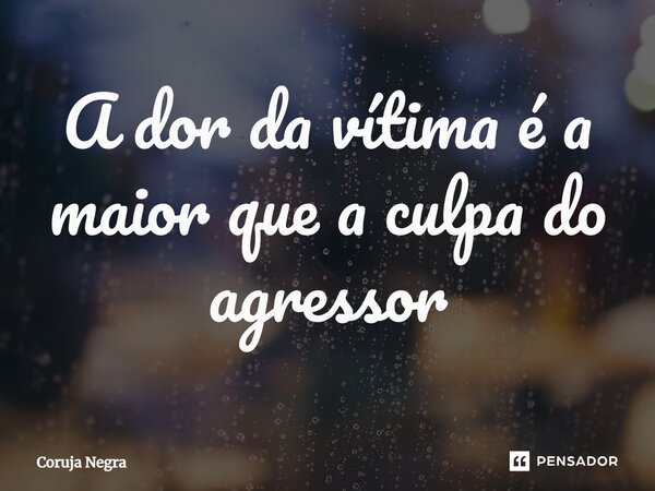 ⁠A dor da vítima é a maior que a culpa do agressor... Frase de Coruja Negra.