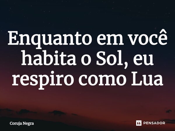 Enquanto em você habita o Sol, eu respiro como Lua⁠... Frase de Coruja Negra.