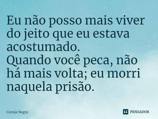 ⁠Eu não posso mais viver do jeito que eu estava acostumado. Quando você peca, não há mais volta; eu morri naquela prisão.... Frase de Coruja Negra.