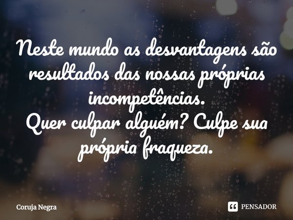 Neste mundo as desvantagens são resultados das nossas próprias incompetências.
Quer culpar alguém? Culpe sua própria fraqueza.⁠... Frase de Coruja Negra.