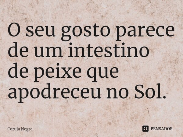 ⁠⁠O seu gosto parece de um intestino de peixe que apodreceu no Sol.... Frase de Coruja Negra.
