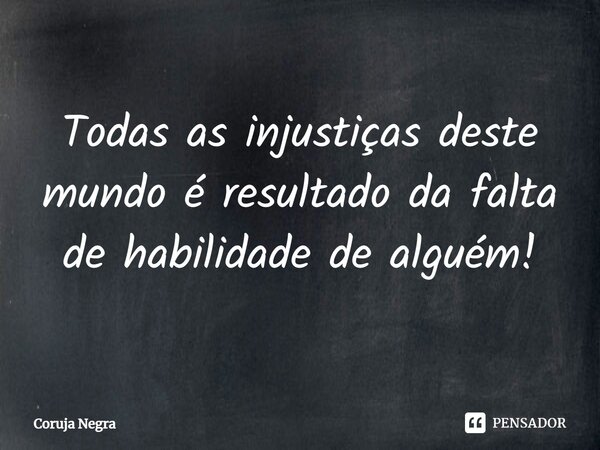 ⁠Todas as injustiças deste mundo é resultado da falta de habilidade de alguém!... Frase de Coruja Negra.