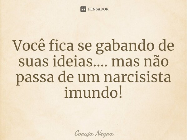 ⁠⁠Você fica se gabando de suas ideias.... mas não passa de um narcisista imundo!... Frase de Coruja Negra.