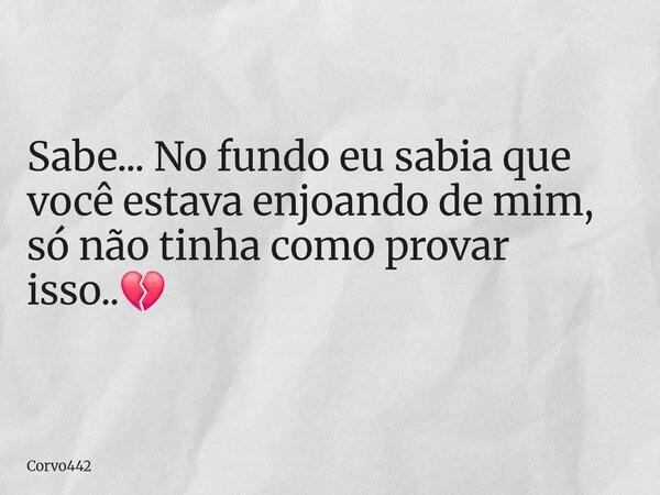 Sabe... No fundo eu sabia que você estava enjoando de mim, só não tinha como provar isso..💔... Frase de Corvo442.