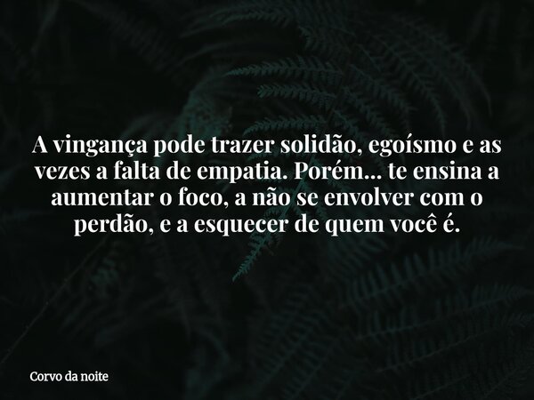 A vingança pode trazer solidão, egoísmo e as vezes a falta de empatia. Porém... te ensina a aumentar o foco, a não se envolver com o perdão, e a esquecer de que... Frase de Corvo da noite.