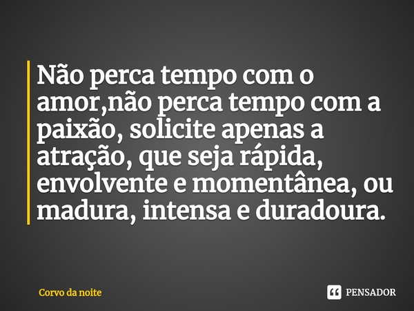 ⁠Não perca tempo com o amor,não perca tempo com a paixão, solicite apenas a atração, que seja rápida, envolvente e momentânea, ou madura, intensa e duradoura.... Frase de Corvo da noite.