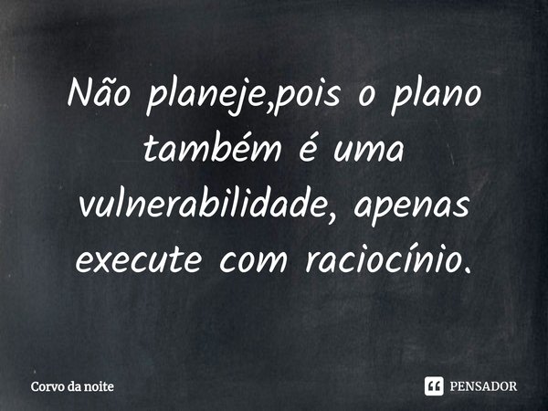 ⁠Não planeje,pois o plano também é uma vulnerabilidade, apenas execute com raciocínio.... Frase de Corvo da noite.