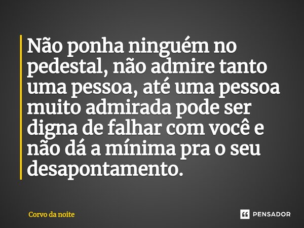 ⁠Não ponha ninguém no pedestal, não admire tanto uma pessoa, até uma pessoa muito admirada pode ser digna de falhar com você e não dá a mínima pra o seu desapon... Frase de Corvo da noite.