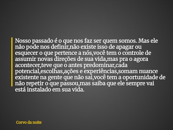 Nosso passado é o que nos faz ser quem somos. Mas ele não pode nos definir,não existe isso de apagar ou esquecer o que pertence a nós,você tem o controle de ass... Frase de Corvo da noite.