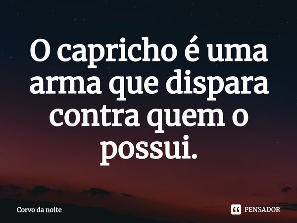 ⁠O capricho é uma arma que dispara contra quem o possui.... Frase de Corvo da noite.