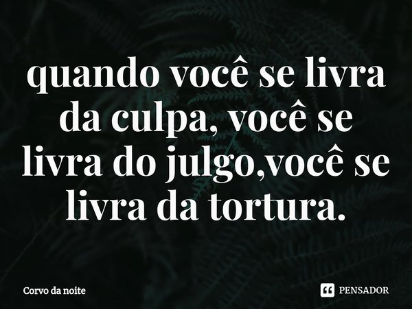 ⁠quando você se livra da culpa, você se livra do julgo,você se livra da tortura.... Frase de Corvo da noite.