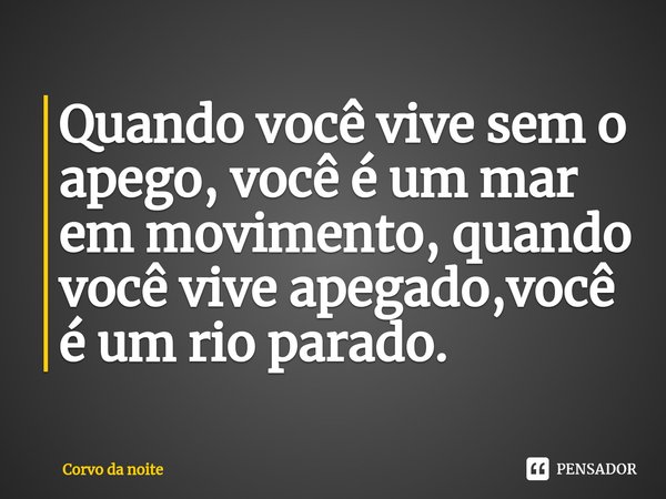 ⁠Quando você vive sem o apego, você é um mar em movimento, quando você vive apegado,você é um rio parado.... Frase de Corvo da noite.