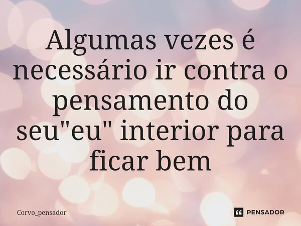 ⁠Algumas vezes é necessário ir contra o pensamento do seu "eu" interior para ficar bem... Frase de Corvo_pensador.