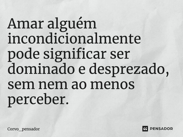 ⁠Amar alguém incondicionalmente pode significar ser dominado e desprezado, sem nem ao menos perceber.... Frase de Corvo_pensador.