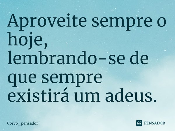 ⁠Aproveite sempre o hoje, lembrando-se de que sempre existirá um adeus.... Frase de Corvo_pensador.