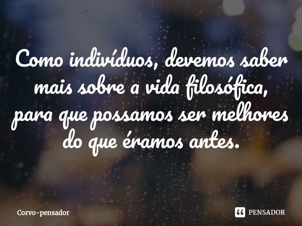 ⁠Como indivíduos, devemos saber mais sobre a vida filosófica, para que possamos ser melhores do que éramos antes.... Frase de Corvo-pensador.